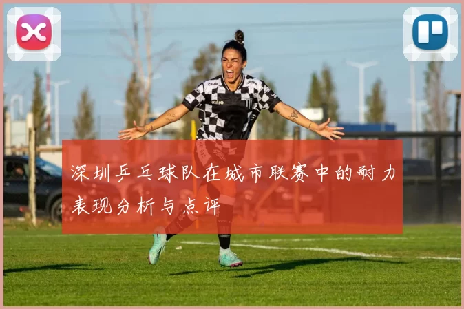 深圳乒乓球队在城市联赛中的耐力表现分析与点评