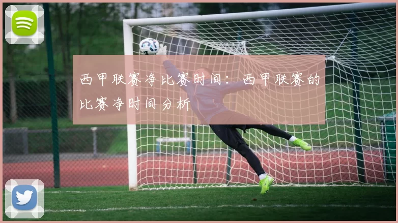 西甲联赛净比赛时间：西甲联赛的比赛净时间分析