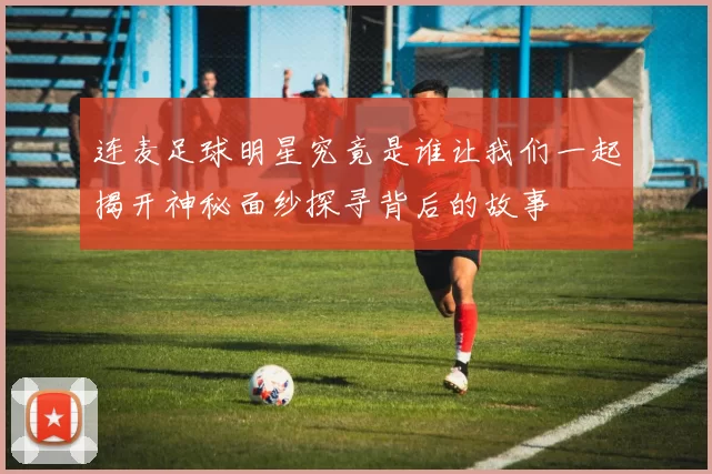 连麦足球明星究竟是谁让我们一起揭开神秘面纱探寻背后的故事