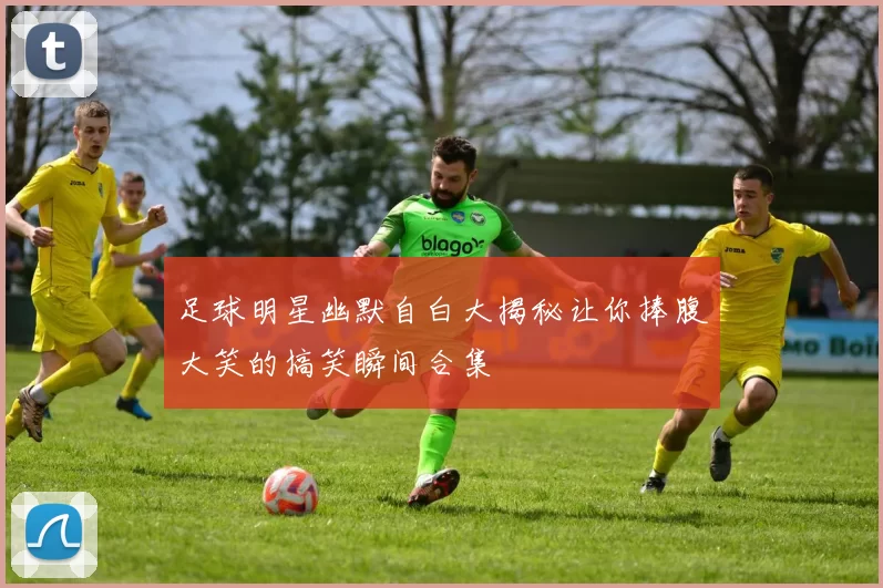 足球明星幽默自白大揭秘让你捧腹大笑的搞笑瞬间合集