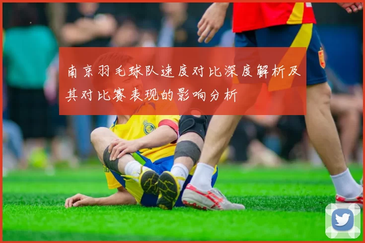南京羽毛球队速度对比深度解析及其对比赛表现的影响分析