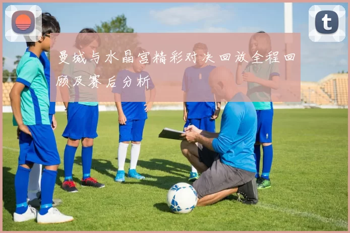 曼城与水晶宫精彩对决回放全程回顾及赛后分析