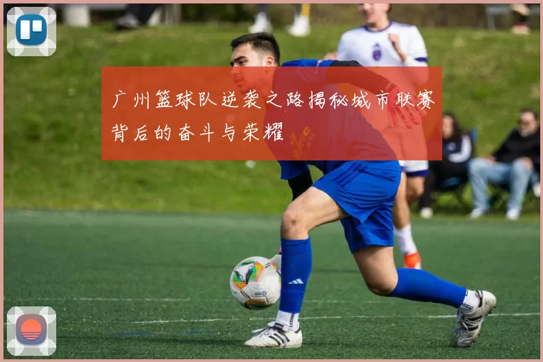 广州篮球队逆袭之路揭秘城市联赛背后的奋斗与荣耀