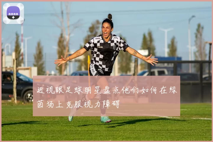 近视眼足球明星盘点他们如何在绿茵场上克服视力障碍