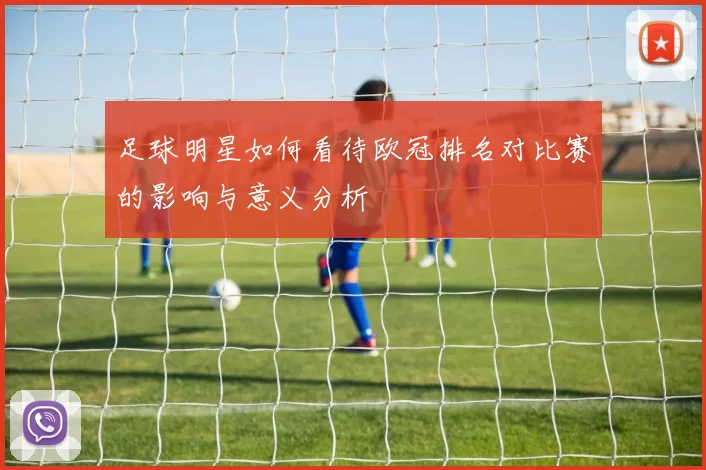 足球明星如何看待欧冠排名对比赛的影响与意义分析