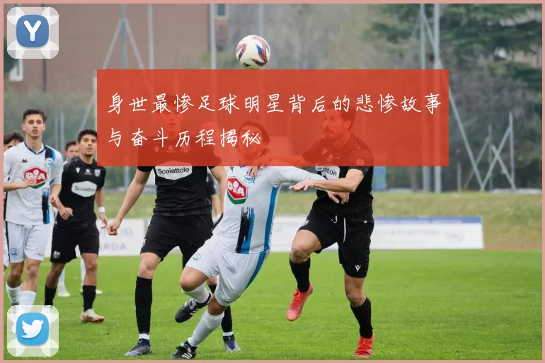 身世最惨足球明星背后的悲惨故事与奋斗历程揭秘