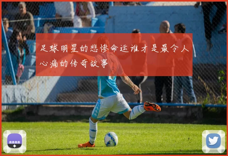 足球明星的悲惨命运谁才是最令人心痛的传奇故事
