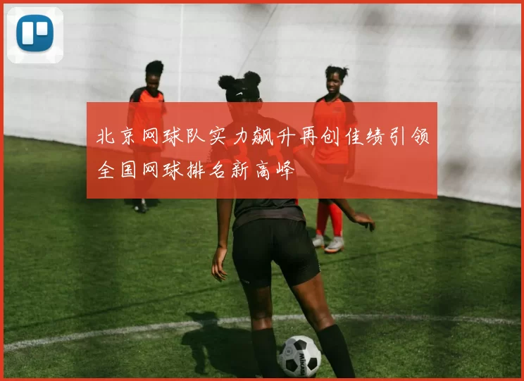 北京网球队实力飙升再创佳绩引领全国网球排名新高峰