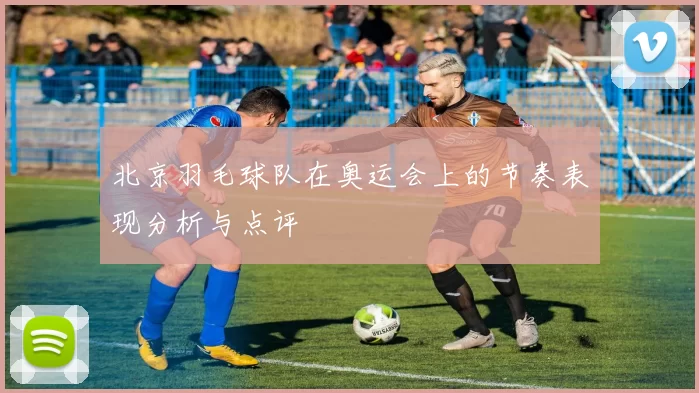 北京羽毛球队在奥运会上的节奏表现分析与点评
