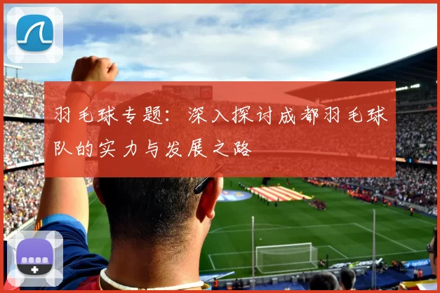 羽毛球专题：深入探讨成都羽毛球队的实力与发展之路