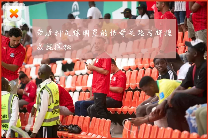 带连科足球明星的传奇之路与辉煌成就探秘