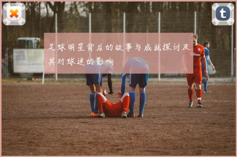 足球明星背后的故事与成就探讨及其对球迷的影响