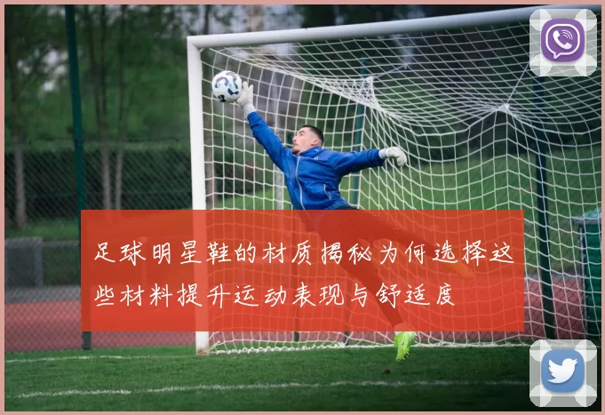 足球明星鞋的材质揭秘为何选择这些材料提升运动表现与舒适度