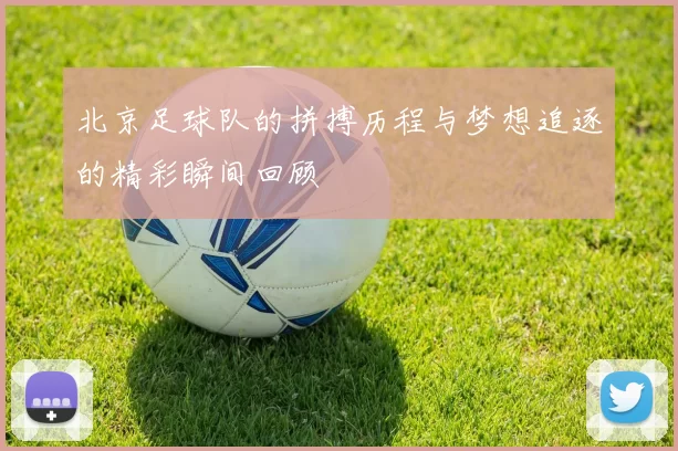 北京足球队的拼搏历程与梦想追逐的精彩瞬间回顾