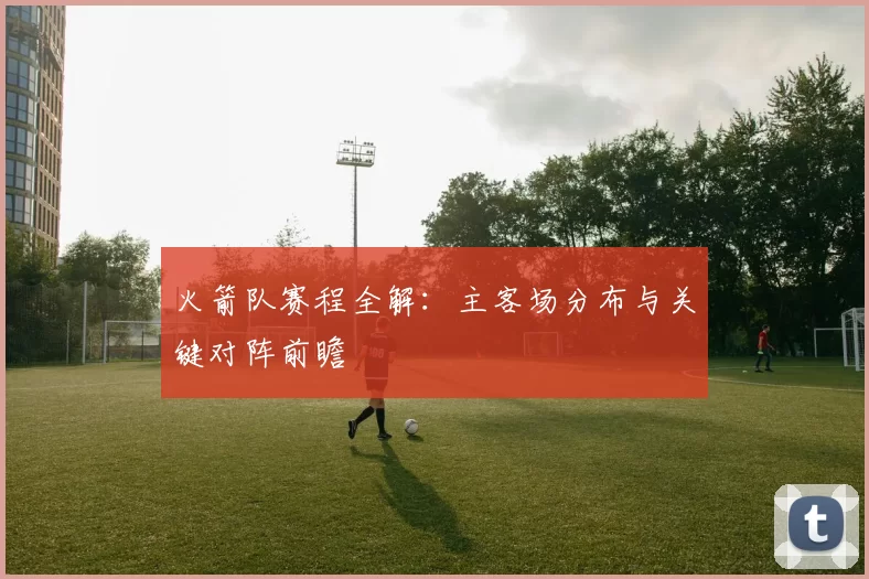 火箭队赛程全解：主客场分布与关键对阵前瞻