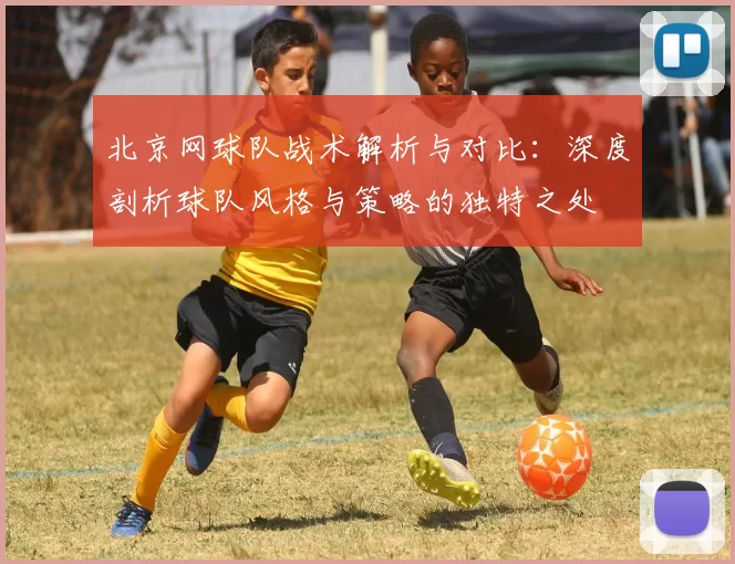 北京网球队战术解析与对比：深度剖析球队风格与策略的独特之处