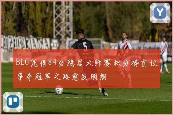 BLG凭借84分稳居大师赛积分榜首位争夺冠军之路愈发明朗