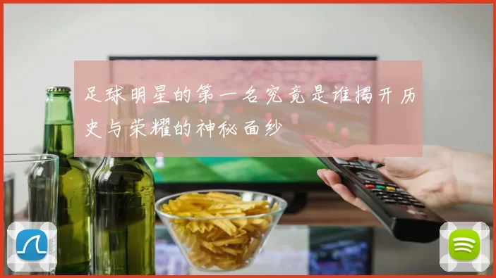 足球明星的第一名究竟是谁揭开历史与荣耀的神秘面纱