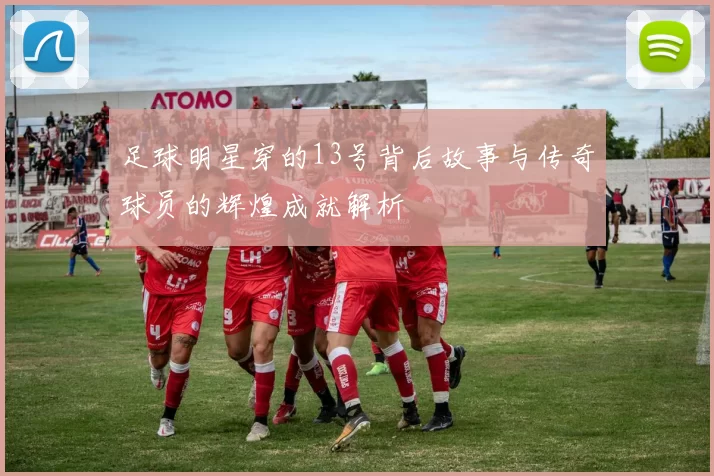 足球明星穿的13号背后故事与传奇球员的辉煌成就解析