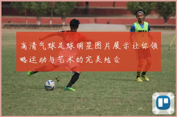 高清气球足球明星图片展示让你领略运动与艺术的完美结合
