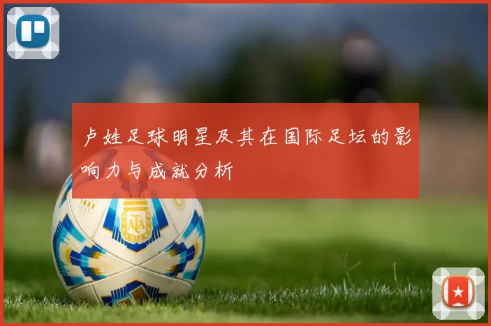 卢姓足球明星及其在国际足坛的影响力与成就分析