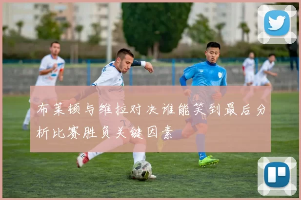 布莱顿与维拉对决谁能笑到最后分析比赛胜负关键因素