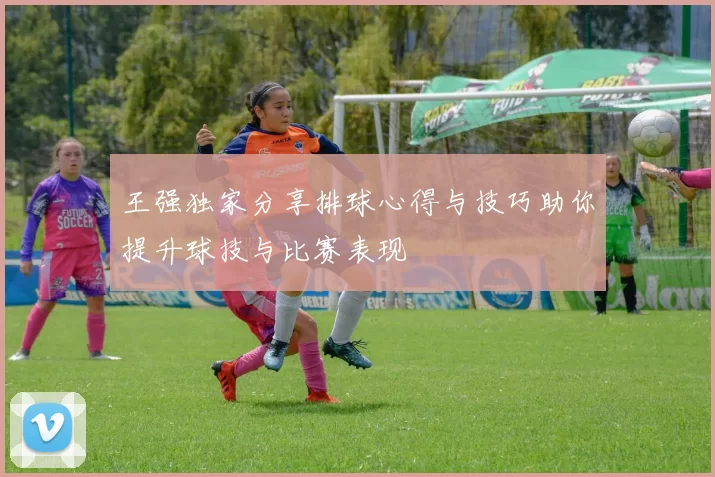 王强独家分享排球心得与技巧助你提升球技与比赛表现