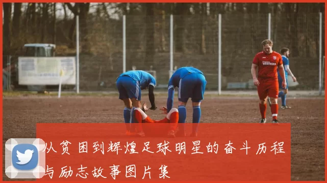 从贫困到辉煌足球明星的奋斗历程与励志故事图片集