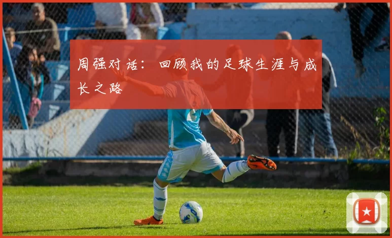 周强对话：回顾我的足球生涯与成长之路