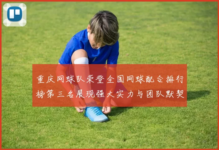 重庆网球队荣登全国网球配合排行榜第三名展现强大实力与团队默契