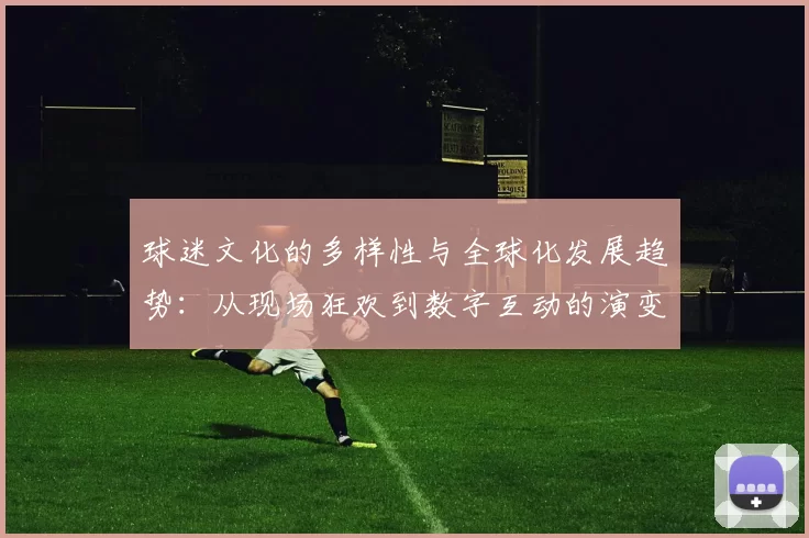 球迷文化的多样性与全球化发展趋势：从现场狂欢到数字互动的演变与影响