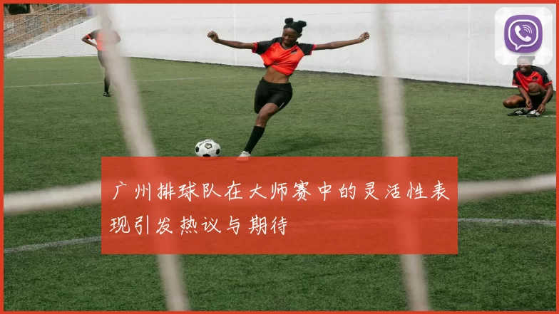 广州排球队在大师赛中的灵活性表现引发热议与期待