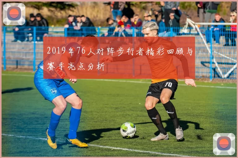 2019年76人对阵步行者精彩回顾与赛季亮点分析