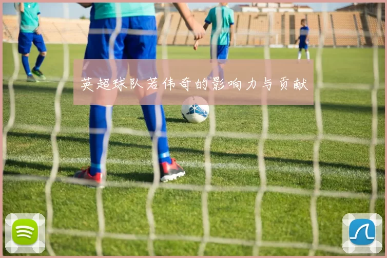 英超球队若伟奇的影响力与贡献