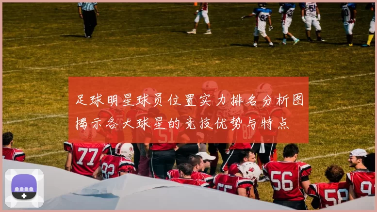 足球明星球员位置实力排名分析图揭示各大球星的竞技优势与特点