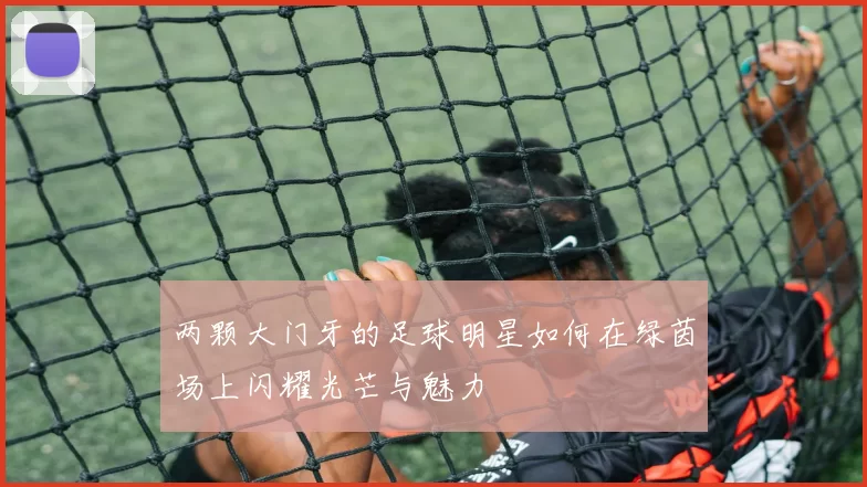 两颗大门牙的足球明星如何在绿茵场上闪耀光芒与魅力