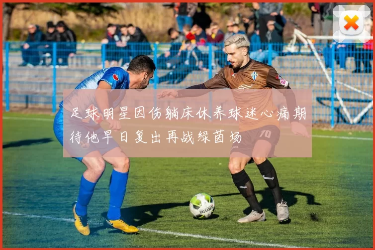 足球明星因伤躺床休养球迷心痛期待他早日复出再战绿茵场