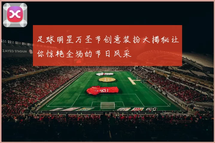 足球明星万圣节创意装扮大揭秘让你惊艳全场的节日风采