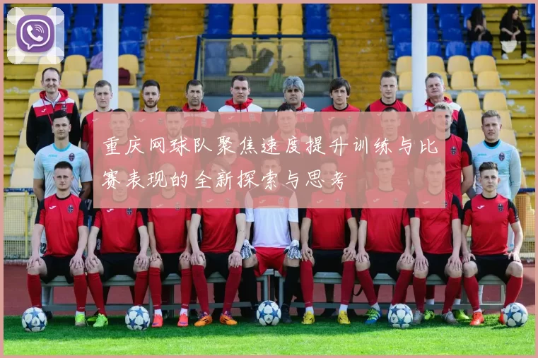 重庆网球队聚焦速度提升训练与比赛表现的全新探索与思考