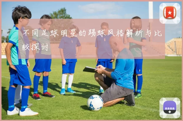 不同足球明星的踢球风格解析与比较探讨