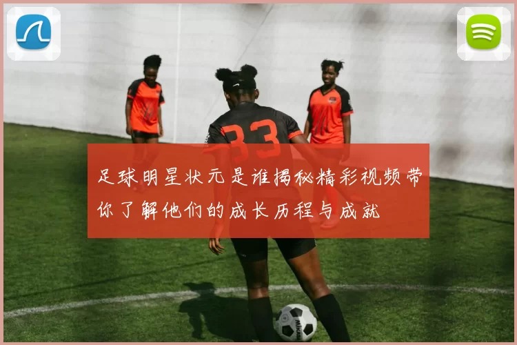 足球明星状元是谁揭秘精彩视频带你了解他们的成长历程与成就