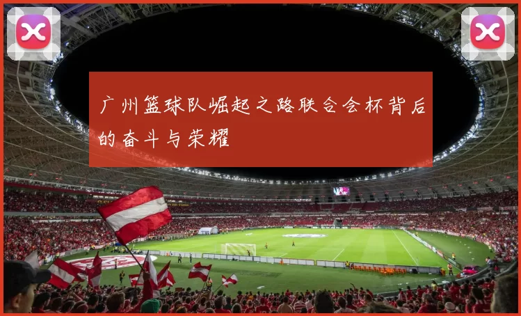 广州篮球队崛起之路联合会杯背后的奋斗与荣耀