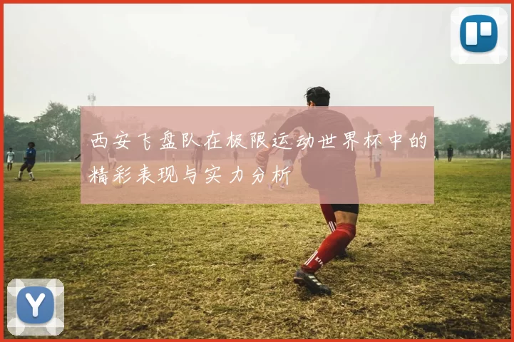 西安飞盘队在极限运动世界杯中的精彩表现与实力分析