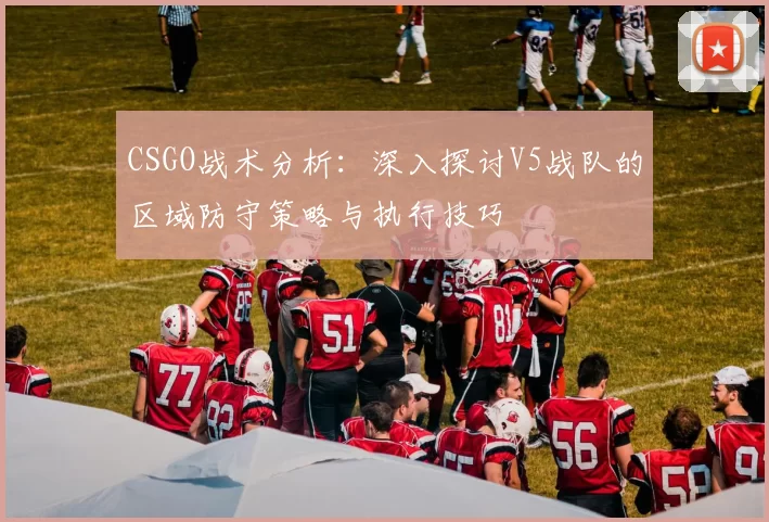 CSGO战术分析：深入探讨V5战队的区域防守策略与执行技巧