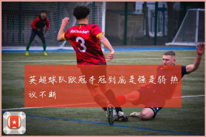 英超球队欧冠夺冠到底是强是弱 热议不断