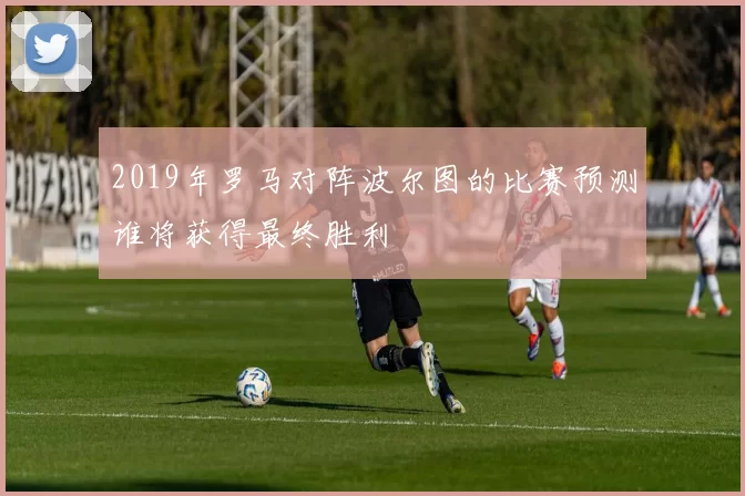 2019年罗马对阵波尔图的比赛预测谁将获得最终胜利