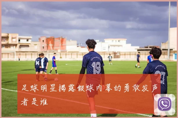 足球明星揭露假球内幕的勇敢发声者是谁