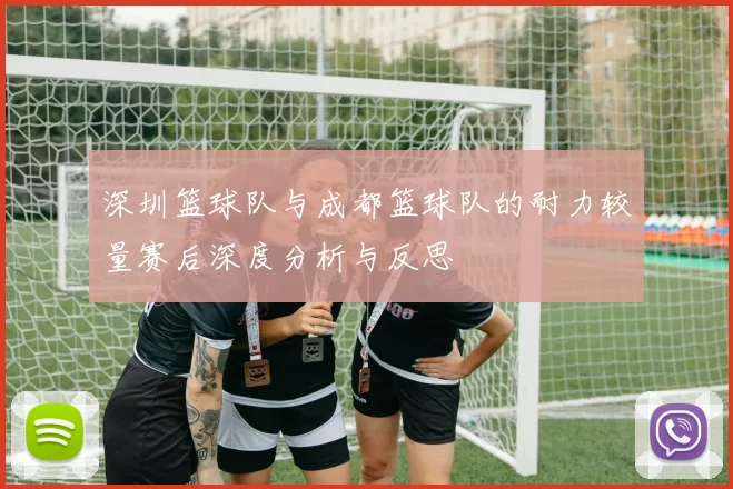 深圳篮球队与成都篮球队的耐力较量赛后深度分析与反思