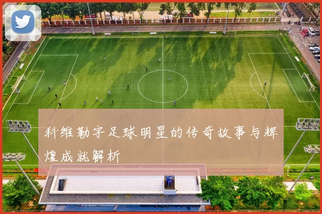 科维勒字足球明星的传奇故事与辉煌成就解析