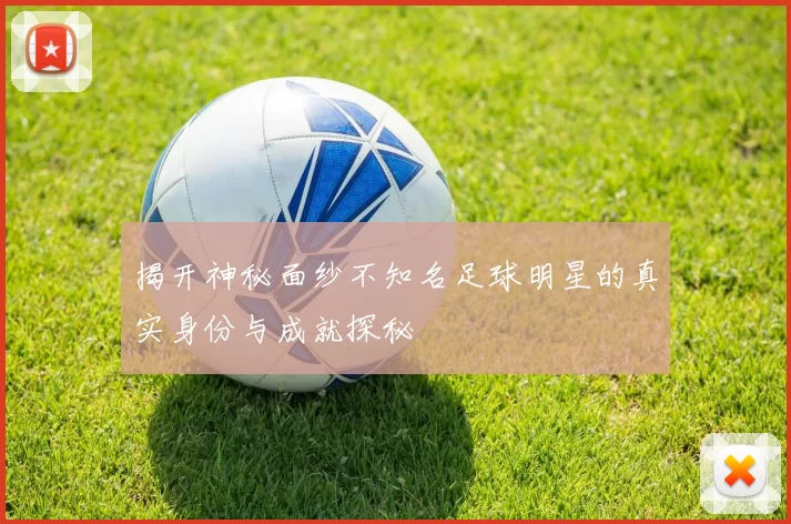 揭开神秘面纱不知名足球明星的真实身份与成就探秘